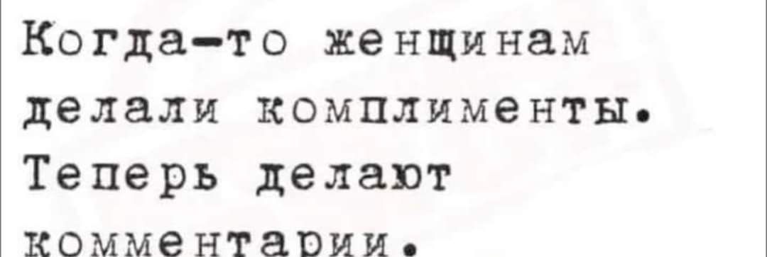 Когда то женщинам делали комплименты Теперь делают комментарии