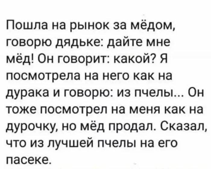 Пошла на рынок за мёдом говорю дядьке дайте мне мёд Он говорит какой Я посмотрела на него как на дурака и говорю из пчелы Он тоже посмотрел на меня как на дурочку но мёд продал Сказал что из лучшей пчелы на его пасеке