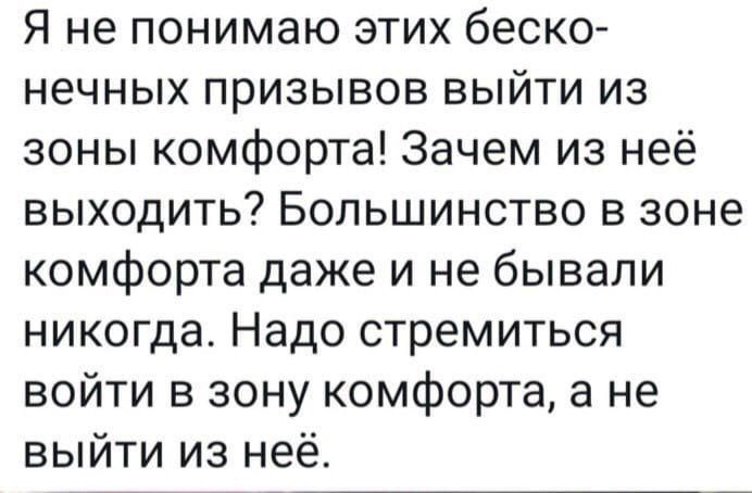 Я не понимаю этих беско нечных призывов выйти из зоны комфорта Зачем из неё выходить Большинство в зоне комфорта даже и не бывали никогда Надо стремиться войти в зону комфорта а не выйти из неё