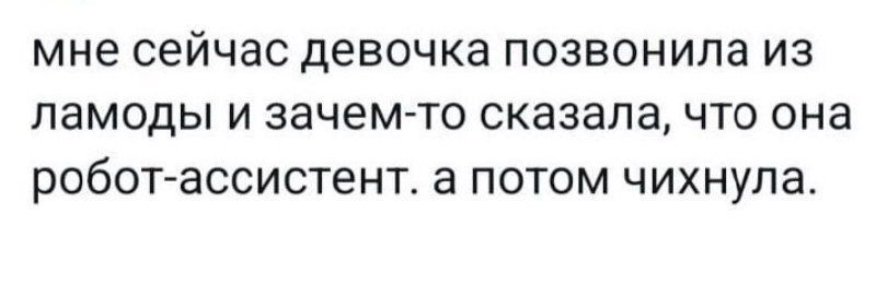 мне сейчас девочка ПОЗВОНИЛа ИЗ ПЭМОДЫ И зачем то СКЭЗЭЛЭ ЧТО ОНВ роботассистент а ПОТОМ чихнупа