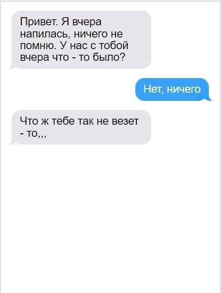 Привет Я вчера напилась ничего не помню У нас с тобой вчера что то было Что ж тебе так не везет ГО