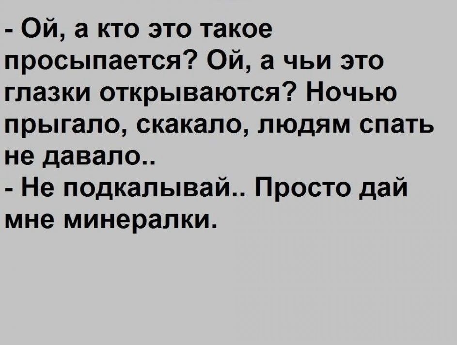 Ой а кто это такое просыпается Ой а чьи это глазки открываются Ночью прыгало скакало людям спать не давало Не подкапывай Просто дай мне минералки