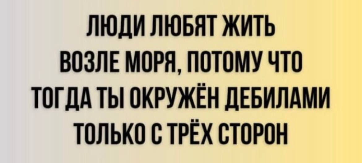 ЛЮДИ ЛЮБЯТ ЖИТЬ ВОЗЛЕ МОРЯ ПОТОМУ ЧТО ТОГДА ТЫ ОКРУЖЁН ЦЕБИЛАМИ ТОЛЬКО О ТРЁХ ОТОРОН