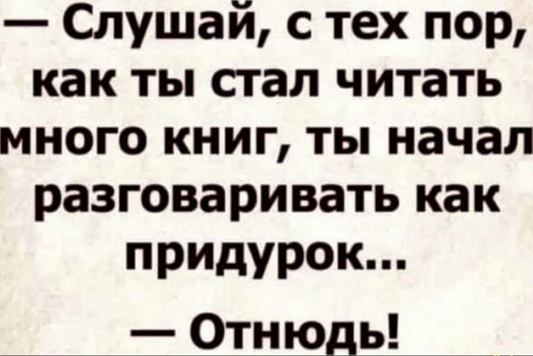 Слушай с тех пор как ты стал читать много книг ты начал разговаривать как придурок Отнюдь