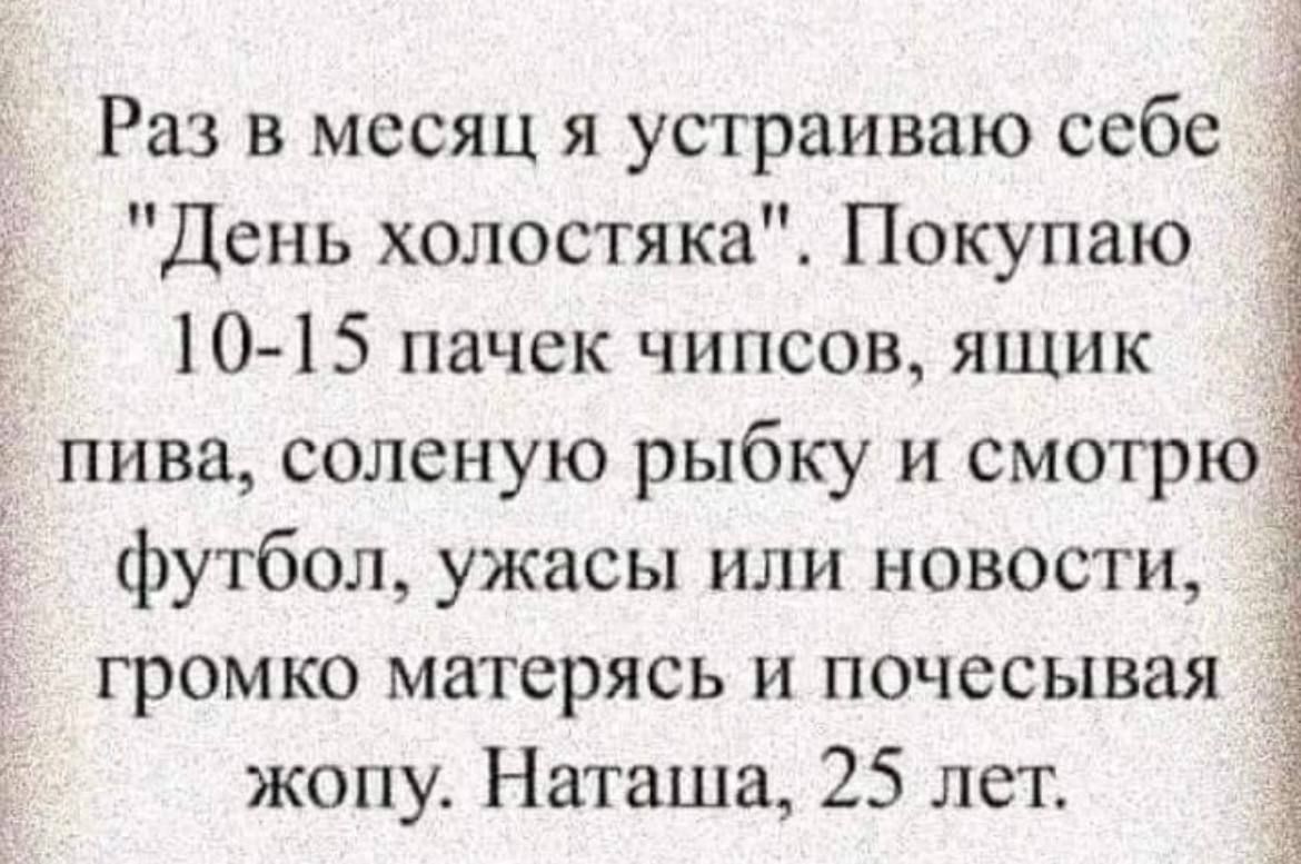 Раз в месяц я устраиваю себе День холостяка Покупаю 10 15 пачек чипсов ящик пива соленую рыбку и смотрю футбол ужасы или новости громко матерясь и почесывая _ жопу Наташа 25 лет