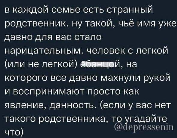 в каждой семье есть странный родственник ну такой чьё имя уже давно для вас стало нарицательным человек с легкой или не легкой _й на которого все давно махнули рукой и воспринимают просто как явление данность если у вас нет такого родственника то гадайте 1 что