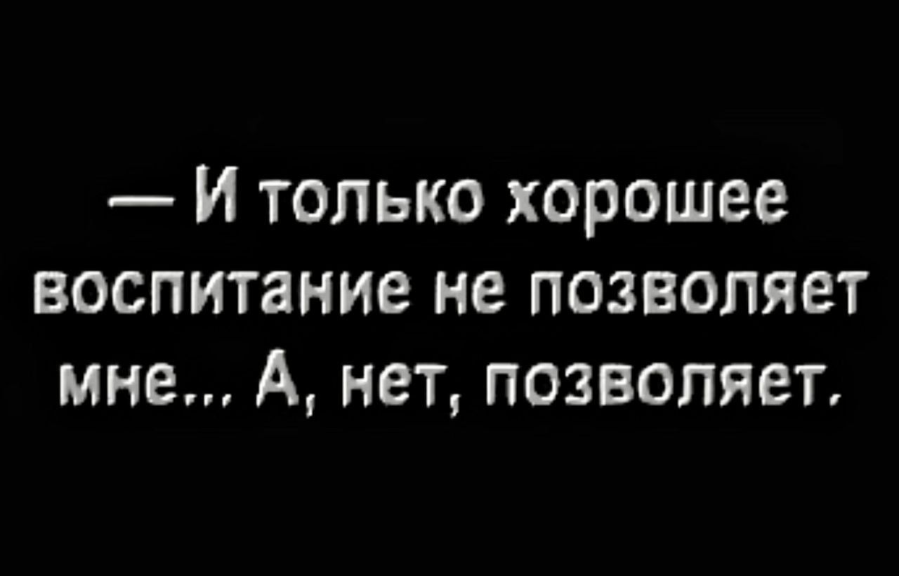 И только хорошее воспитание не позволяет мне А нет позволяет