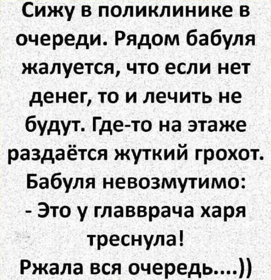 Сижу в поликлинике в очереди Рядом бабуля жалуется что если нет денег то и лечить не будут Где то на этаже раздаётся жуткий грохот Бабуля невозмутимо Это у главврача харя треснула Ржала вся очередь