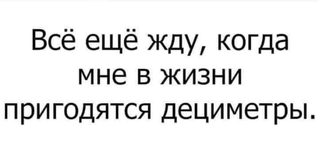 Всё ещё жду когда мне в жизни пригодятся дециметры