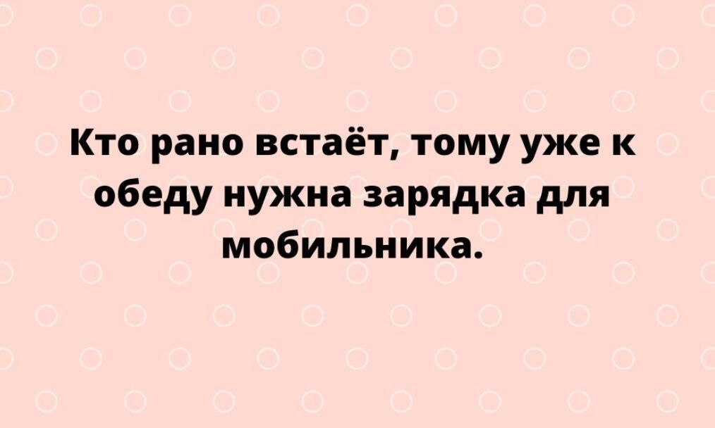 Кто рано встаёт тому уже к обеду нужна зарядка для мобильника