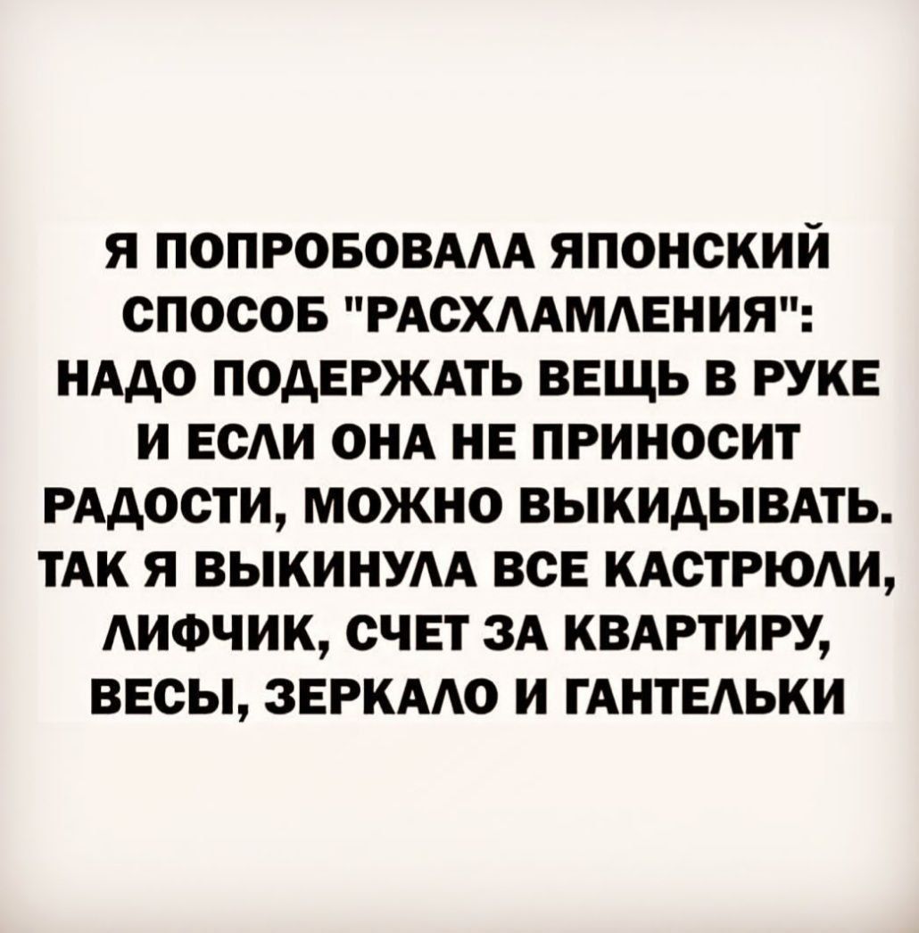 Я ПОПРОБОВААА ЯПОНСКИЙ СПОСОБ РАСХААМАЕНИЯ НААО ПОДЕРЖАТЬ ВЕЩЬ В РУКЕ И ЕСАИ ОНА НЕ ПРИНОСИТ РАДОСТИ МОЖНО ВЫКИАЫВАТЬ ТАК Я ВЫКИНУАА ВСЕ КАСТРЮАИ АИФЧИК СЧЕТ ЗА КВАРТИРУ ВЕСЫ ЗЕРКААО И ГАНТЕАЬКИ