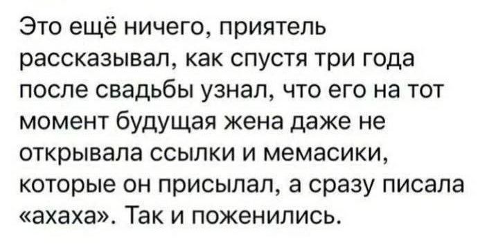 Это ещё ничего приятель рассказывал как спустя три года после свадьбы узнал что его на тот момент будущая жена даже не открывала ссылки и мемасики которые он присылал а сразу писала ахаха Так и поженились