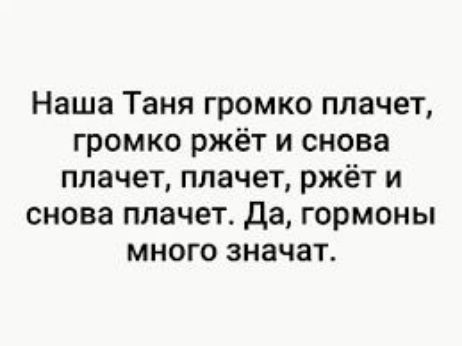 Наша Таня громко плачет громко ржёт и снова плачет плачет ржёт и снова плачет да гормоны много значат