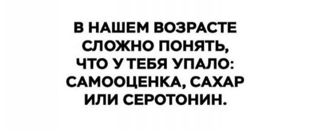 В НАШЕМ ВОЗРАСТЕ СЛОЖНО ПОНЯТЬ ЧТО УТЕБЯ УПАЛО САМООЦЕНКА САХАР ИЛИ СЕРОТОНИН