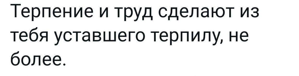 Терпение и труд сделают из тебя уставшего терпипу не более