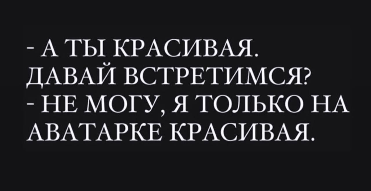 А ТЫ КРАСИВАЯ ДАВАЙ ВСТРЕТИМСЯ НЕ МОГУ Я ТОЛЬКО НА АВАТАРКЕ КРАСИВАЯ