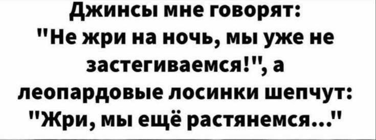 джинсы мне говорят Не жри на ночь мы уже не застегиваемся а пеопардовые лосиики шепчут Жри мы ещё растяиемся