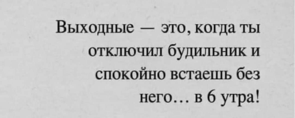 Выходные это когда ты отключил будильник и спокойно встаешь без него в 6 утра