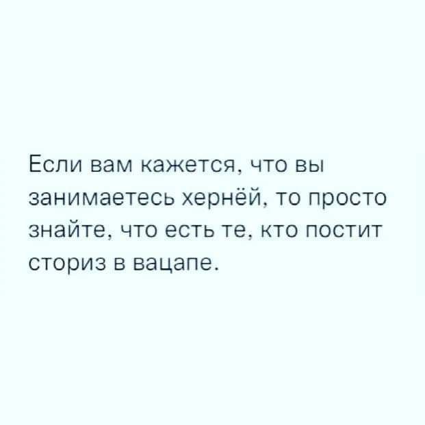 ЕСЛИ вам кажется ЧТО ВЫ занимаетесь хернёй то просто ЭНЭЙТЕ ЧТО есть те КТО ПОСТИТ сториз в вацапе