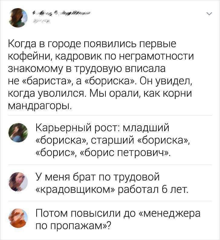 мм Когда в городе появились первые кофейни кадровик по неграмотности знакомому в трудовую вписала не бариста а бориска Он увидел когда уволился Мы орали как корни мандрагоры Карьерный рост младший бориска старший бориска борис борис петрович У меня брат по трудовой крадовщиком работал 6 лет Потом повысили до менеджера по пропажамп