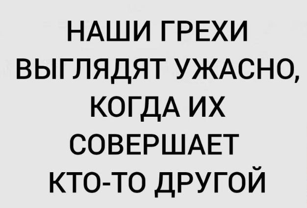 НАШИ ГРЕХИ ВЫГЛЯДЯТ УЖАСНО КОГДА ИХ СОВЕРШАЕТ КТО ТО другой