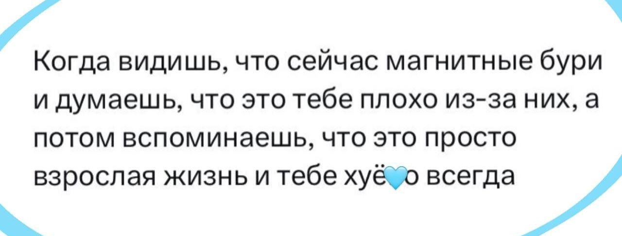 Когда видишь что сейчас магнитные бури И думаешь ЧТО ЭТО Тебе ПЛОХО ИЗЗЗ НИХ а потом вспоминаешь что это просто взрослая жизнь и тебе хуёо всегда