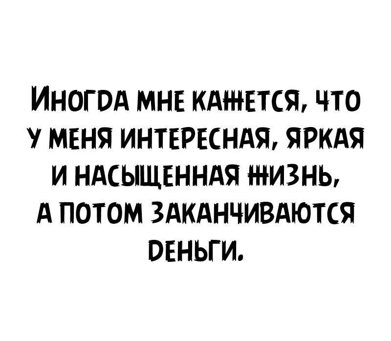 ИНОГОА МНЕ КАЖЕТСЯ ЧТО МЕНЯ ИНТЕРЕСНАЯ ЯРКАЯ И НАСЫЩЕННАЯ ЖИЗНЬ А ПОТОМ ЗАКАНЧИВАЮТСЯ ВЕНЬГИ