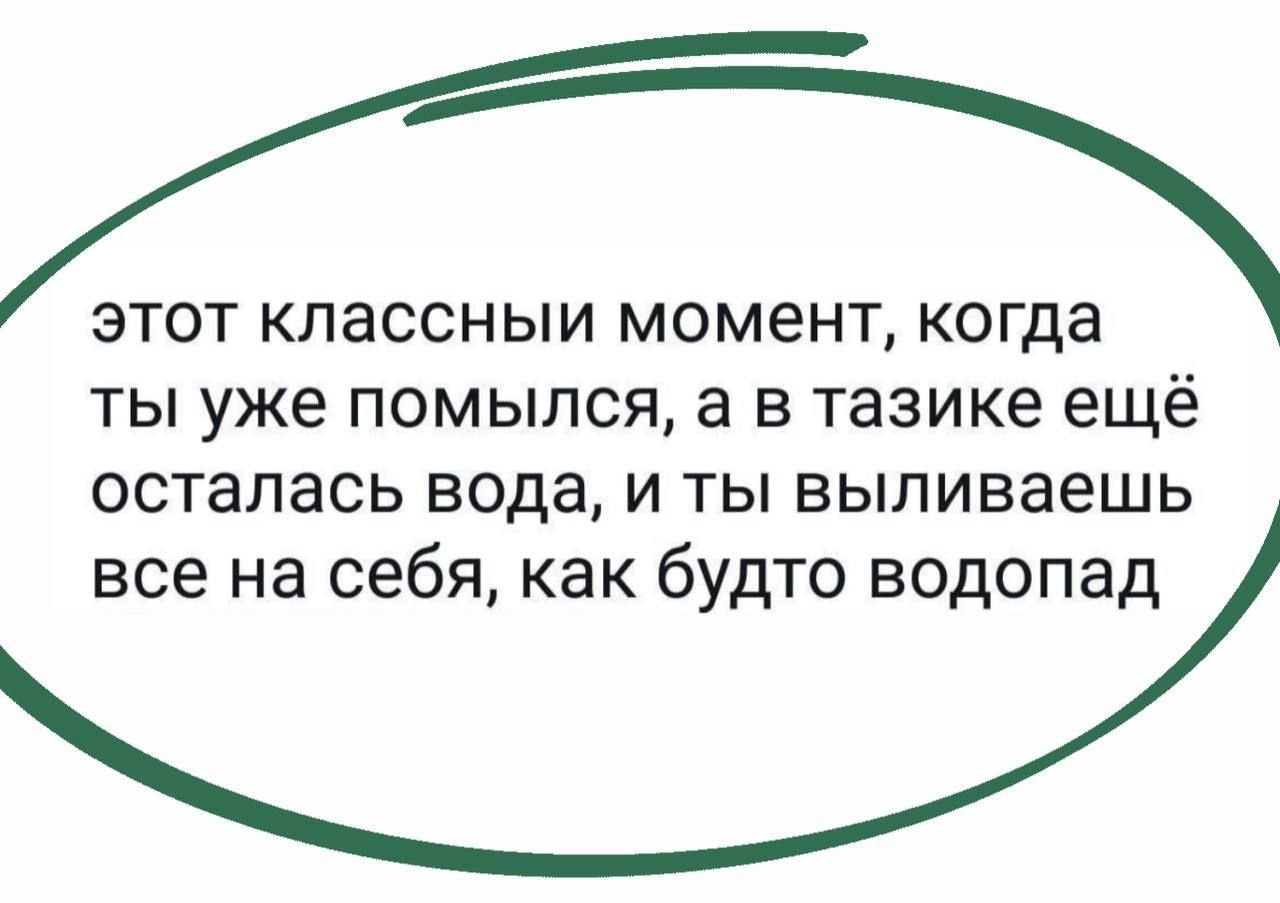 этот кпассныи момент когда ты уже помылся а в тазике ещё осталась вода и ты выпиваешь все на себя как будто водопад