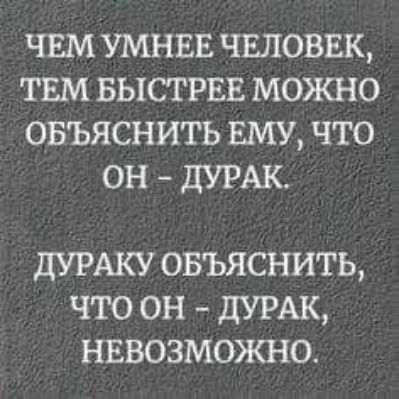 ЧЕМ УМНЕЕ ЧЕЛОВЕК ТЕМ БЫСТРЕЕ МОЖНО ОБЪЯСНИТЬ ЕМУ ЧТО ОН ДУРАК ДУРАКУ ОБЪЯСНИТЬ ЧТО ОН дУРАК НЕВОЗМОЖНО