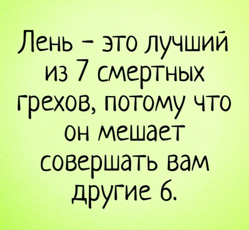 Лень это лучший из 7 смертных грехов потому что он мешает совершать вам другие 6