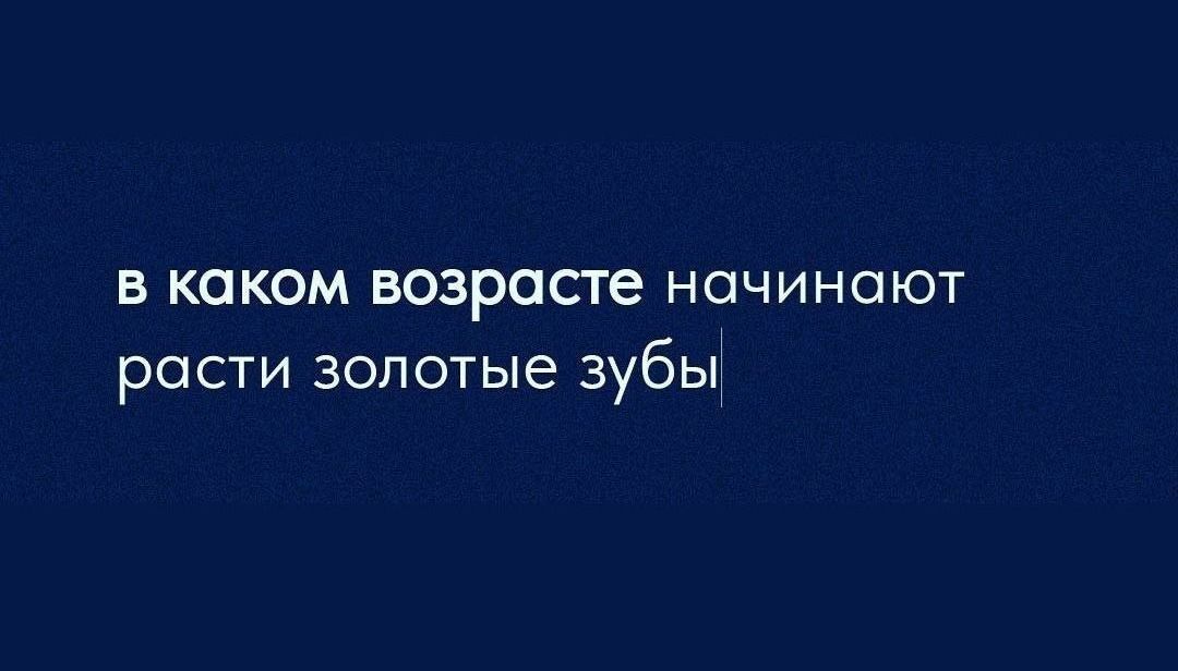 В каком возрасте НОЧИНОЮТ РПСТИ ЗОЛОТЫЕ зубы