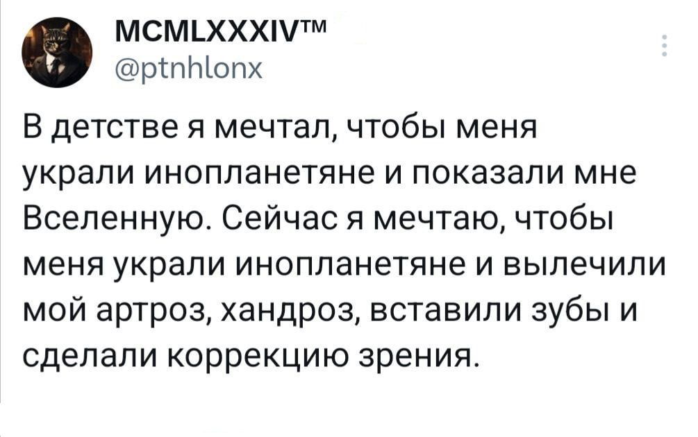 мсмьхххштм рттопх В детстве я мечтал чтобы меня украли инопланетяне и показали мне Вселенную Сейчас я мечтаю чтобы меня украли инопланетяне и вылечили мой артроз хандроз вставили зубы и сделали коррекцию зрения