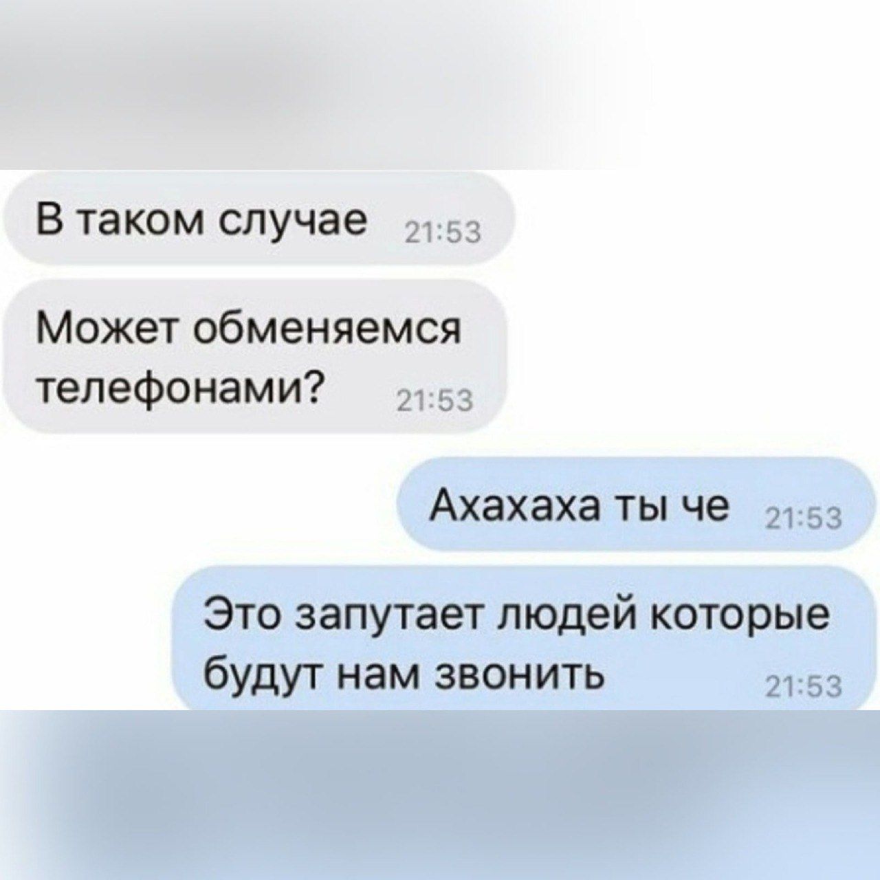 В таком случае Может обменяемся телефонами Ахахаха ты че Это запутает людей которые будут нам звонить