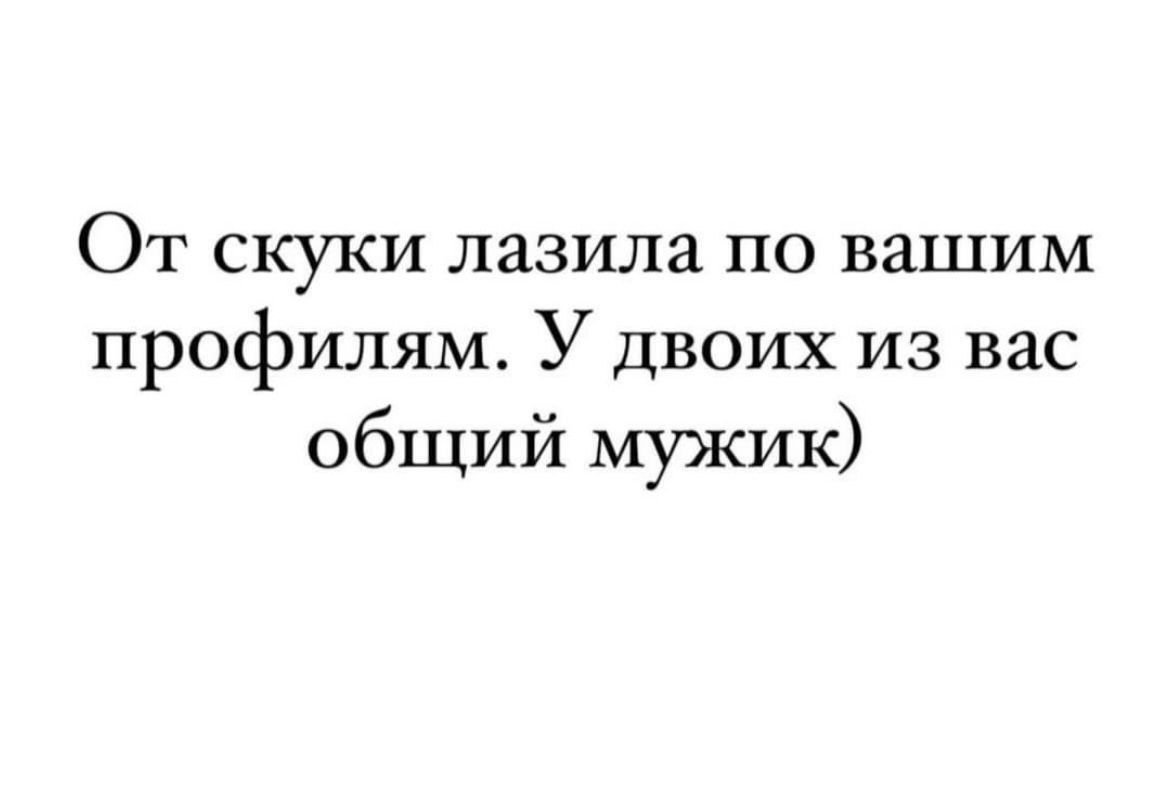 От скуки лазила по вашим профилям У двоих из вас общий мужик