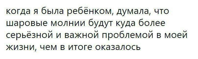 когда я была ребёнком дУмала что шаровые молнии будут куда более серьёзной и важной проблемой в моей ЖИЗНИ чем В итоге ОКЗЗЭЛОСЬ