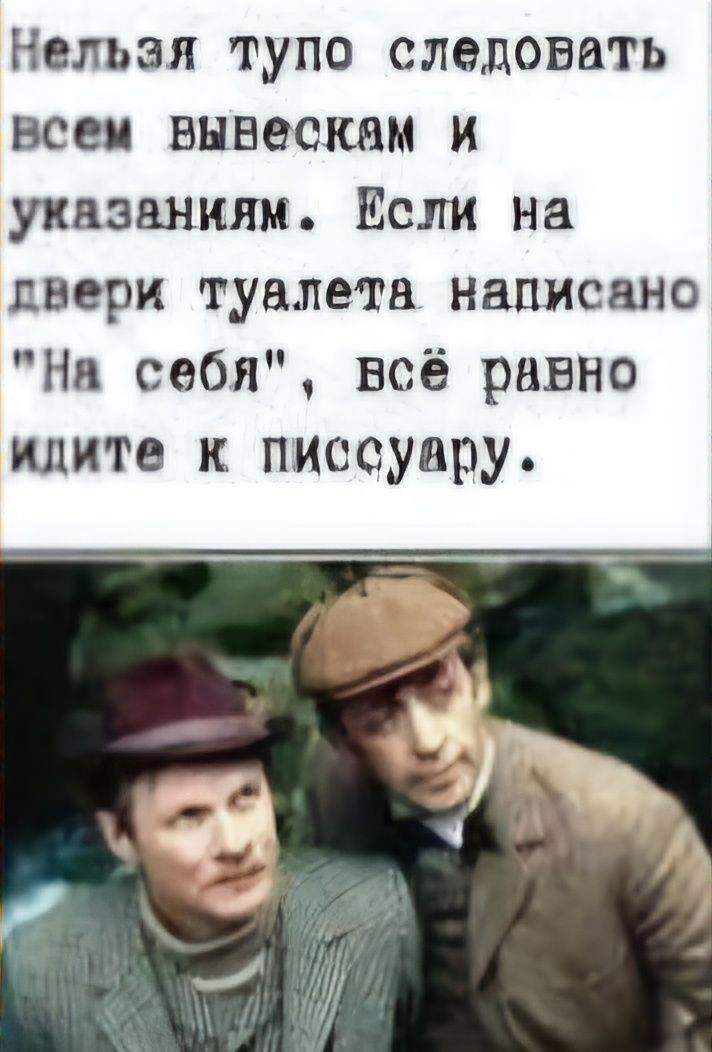 Нельзя тупо следовать всеж вывескам и указаниям Если на двери туалета написано Ни себя всё равно идите к писеуиру