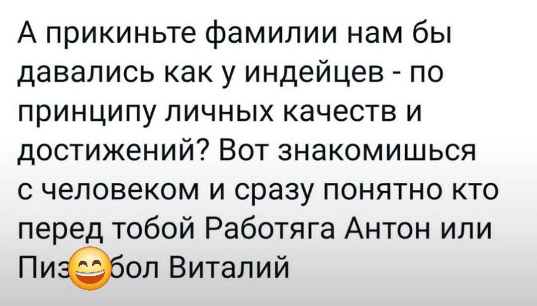 А прикиньте фамилии нам бы давались как у индейцев по принципу личных качеств и достижений Вот знакомишься с человеком и сразу понятно кто перед тобой Работяга Антон или Пиебоп Виталий