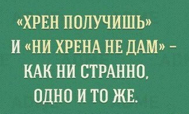 ХРЕН ПОЛУЧИШЬ И НИ ХРЕНА НЕ ДАМ КАК НИ СТРАННО ОДНО И ТО ЖЕ