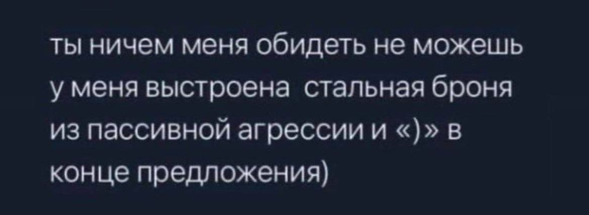 ты ничем меня обидеть не можешь у меня выстроена стальная броня из пассивной агрессии и в конце предложения