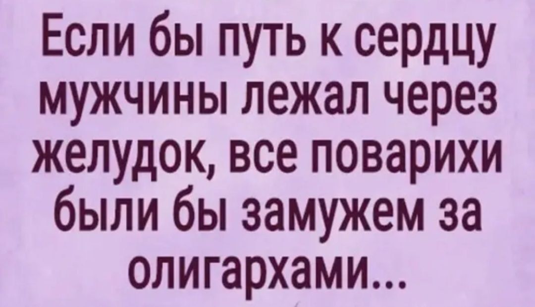 Если бы путь к сердцу мужчины лежал через желудок все поварихи были бы замужем за олигархами