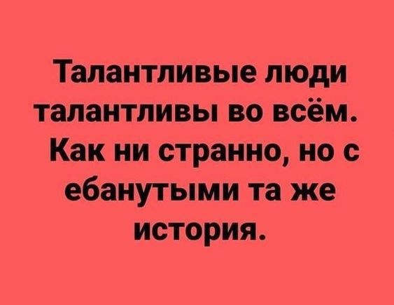 Талантливые люди талантливы во всём Как ни странно но с ебанутыми та же история