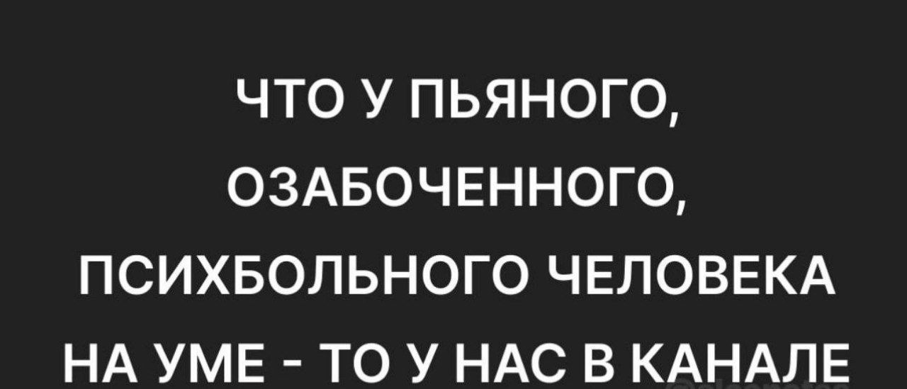 ЧТО У ПЬЯНОГО ОЗАБОЧЕННОГО ПСИХБОЛЬНОГО ЧЕЛОВЕКА НА УМЕ ТО У НАС В КАНАЛЕ