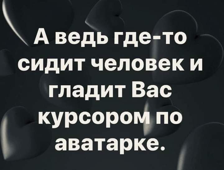 А ведь где то сидит человеки гладит Вас курсороц по аватарке