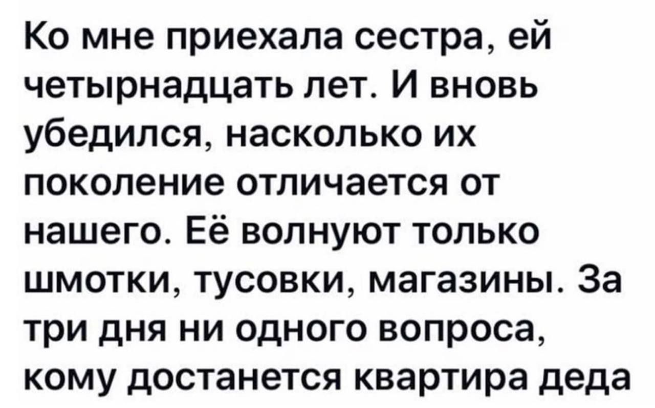 Ко мне приехала сестра ей четырнадцать лет И вновь убедился насколько их поколение отличается от нашего Её волнуют только шмотки тусовки магазины За три дня ни одного вопроса кому достанется квартира деда