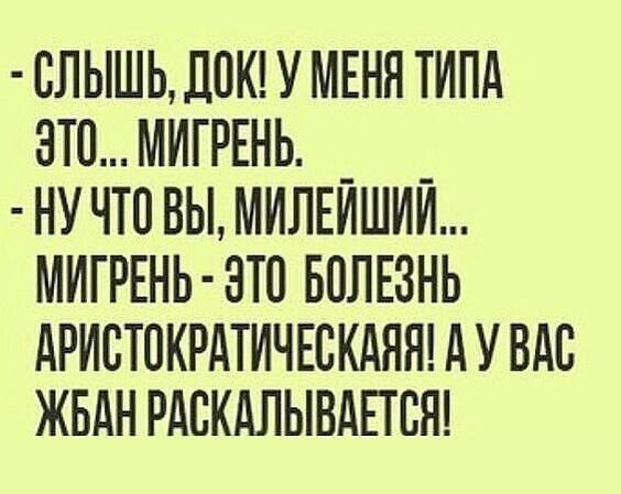 ЛЫШЬ ДОКУ МЕНЯ ТИПА ЭТО МИГРЕНЬ НУЧТОВЫ МИЛЕЙШИЙ МИГРЕНЬ ЭТО БОЛЕЗНЫ АРИСТОКРАТИЧЕСКАЯЯ А У ВАС ЖБАН РАСКАЛЫВАЕТСЯ