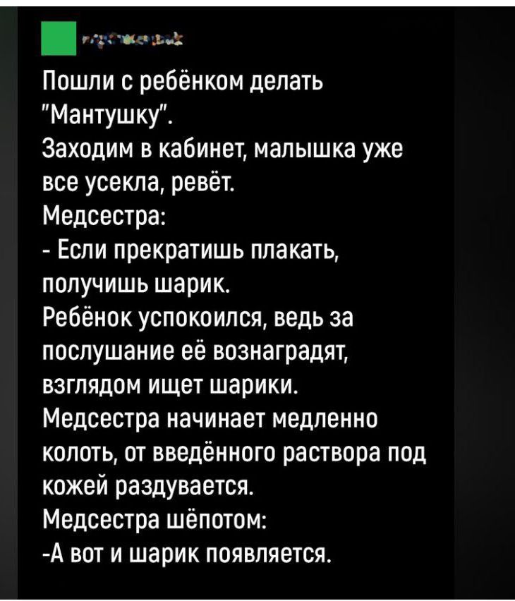 а23 Пошли с ребёнком делать Мантушку Заходим в кабинет малышка уже все усекла ревёт Медсестра Если прекратишь плакать получишь шарик Ребёнок успокоился ведь за послушание её вознаградят взглядом ищет шарики Медсестра начинает медленно колоть от введённого раствора под кожей раздувается Медсестра шёпотом А вот и шарик появляется