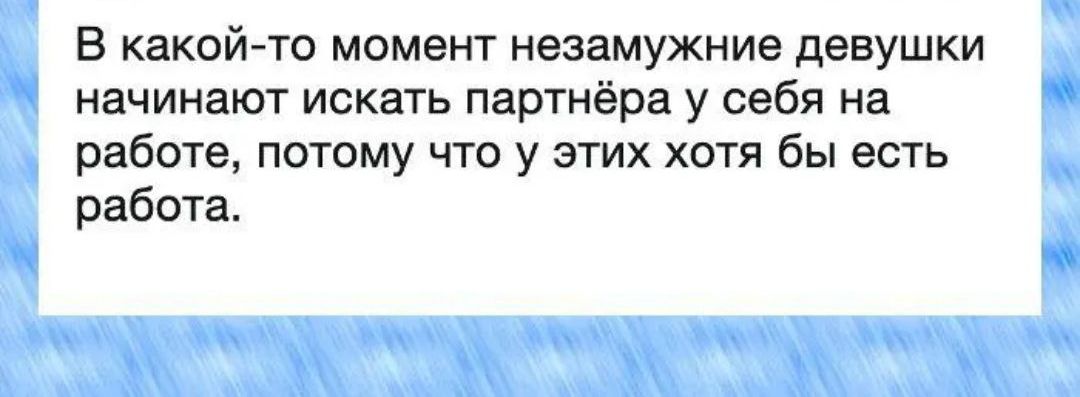 В какой то момент незамужние девушки начинают искать партнёра у себя на работе потому что у этих хотя бы есть работа