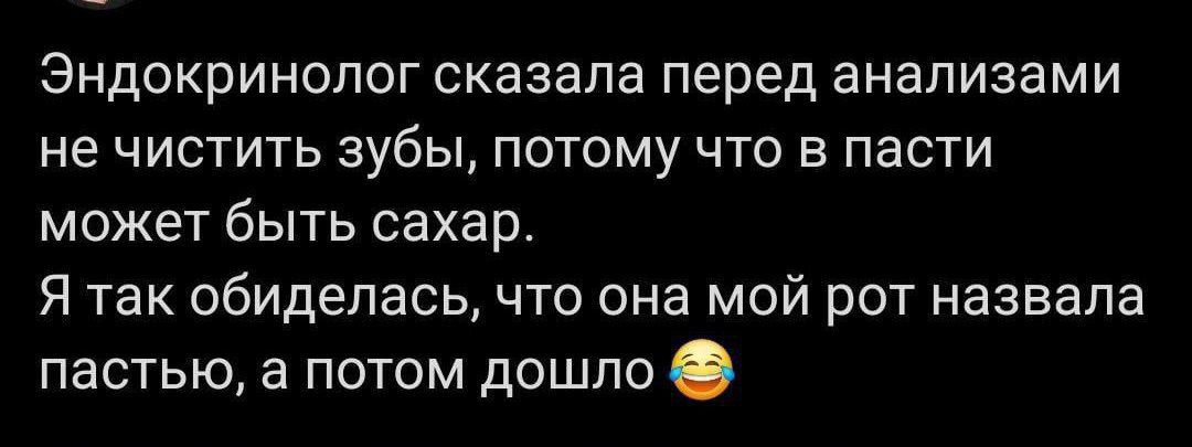 Эндокринолог сказала перед анализами не чистить зубы потому что в пасти может быть сахар Я так обиделась что она мой рот назвала пастью а потом дошло