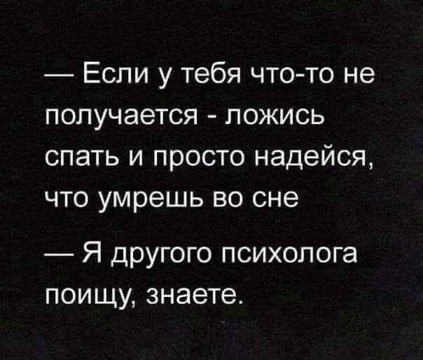 Если у тебя что то не получается ложись спать и просто надейся что умрешь во сне Я другого психолога поищу знаете