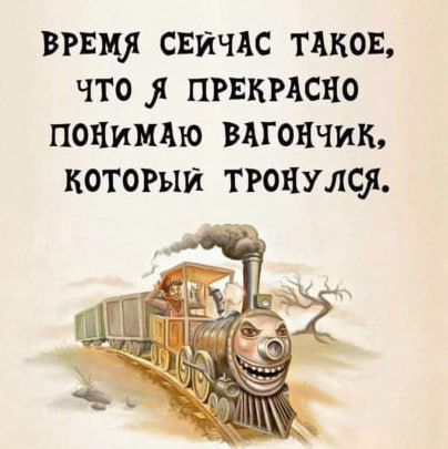 ВРЕМЯ СЕЙЧАС ТАКОЕ ЧТО Я ПРЕКРАСНО ПОНИМАЮ ВАГОНЧИК КОТОРЫЙ ТРОНУЛСЯ